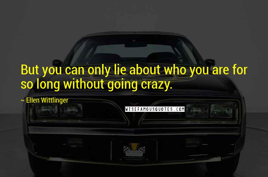 Ellen Wittlinger Quotes: But you can only lie about who you are for so long without going crazy.