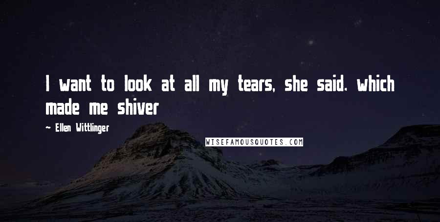 Ellen Wittlinger Quotes: I want to look at all my tears, she said. which made me shiver