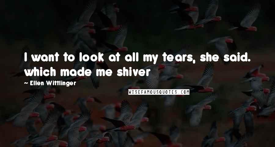 Ellen Wittlinger Quotes: I want to look at all my tears, she said. which made me shiver