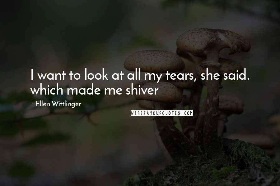 Ellen Wittlinger Quotes: I want to look at all my tears, she said. which made me shiver