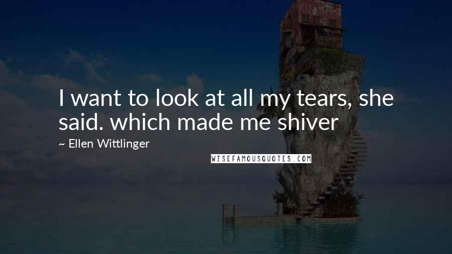 Ellen Wittlinger Quotes: I want to look at all my tears, she said. which made me shiver