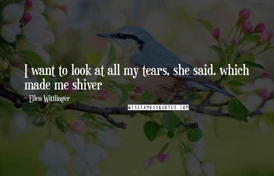 Ellen Wittlinger Quotes: I want to look at all my tears, she said. which made me shiver