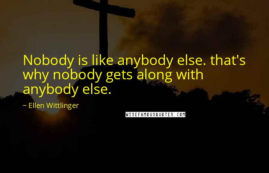 Ellen Wittlinger Quotes: Nobody is like anybody else. that's why nobody gets along with anybody else.