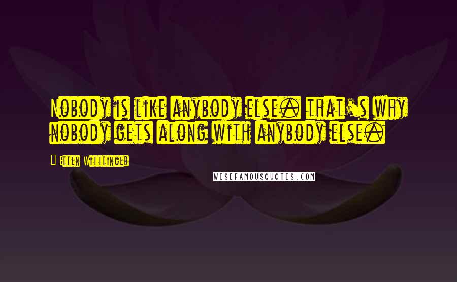 Ellen Wittlinger Quotes: Nobody is like anybody else. that's why nobody gets along with anybody else.