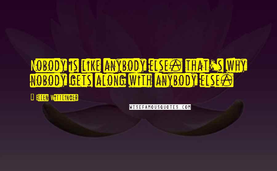 Ellen Wittlinger Quotes: Nobody is like anybody else. that's why nobody gets along with anybody else.