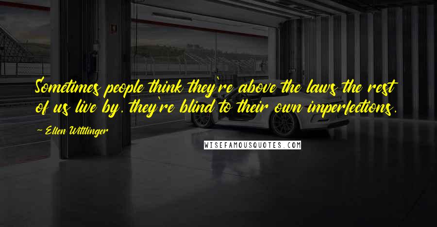 Ellen Wittlinger Quotes: Sometimes people think they're above the laws the rest of us live by. they're blind to their own imperfections.