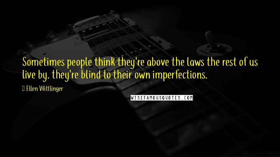 Ellen Wittlinger Quotes: Sometimes people think they're above the laws the rest of us live by. they're blind to their own imperfections.
