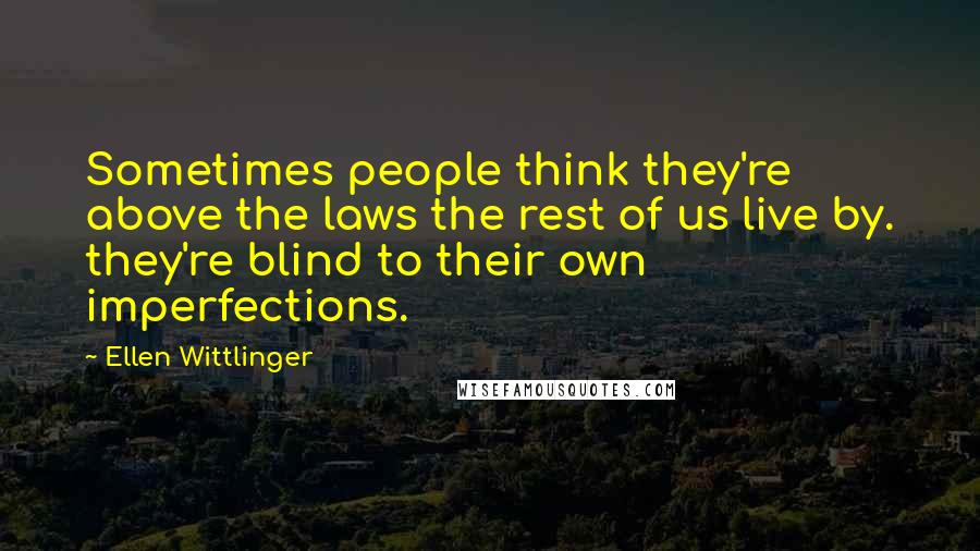 Ellen Wittlinger Quotes: Sometimes people think they're above the laws the rest of us live by. they're blind to their own imperfections.