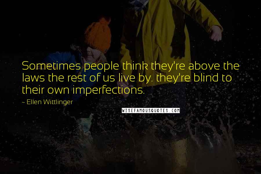 Ellen Wittlinger Quotes: Sometimes people think they're above the laws the rest of us live by. they're blind to their own imperfections.