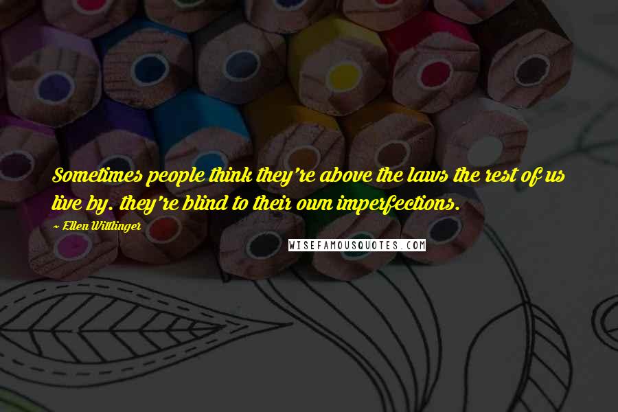 Ellen Wittlinger Quotes: Sometimes people think they're above the laws the rest of us live by. they're blind to their own imperfections.