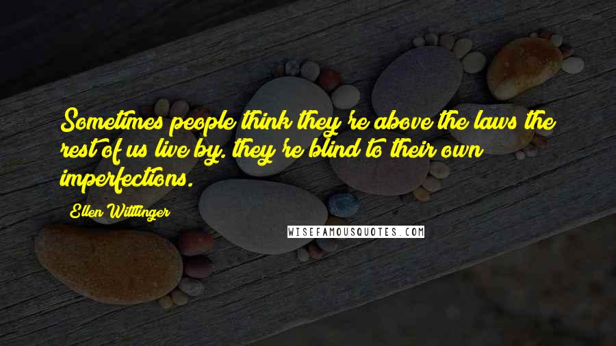 Ellen Wittlinger Quotes: Sometimes people think they're above the laws the rest of us live by. they're blind to their own imperfections.