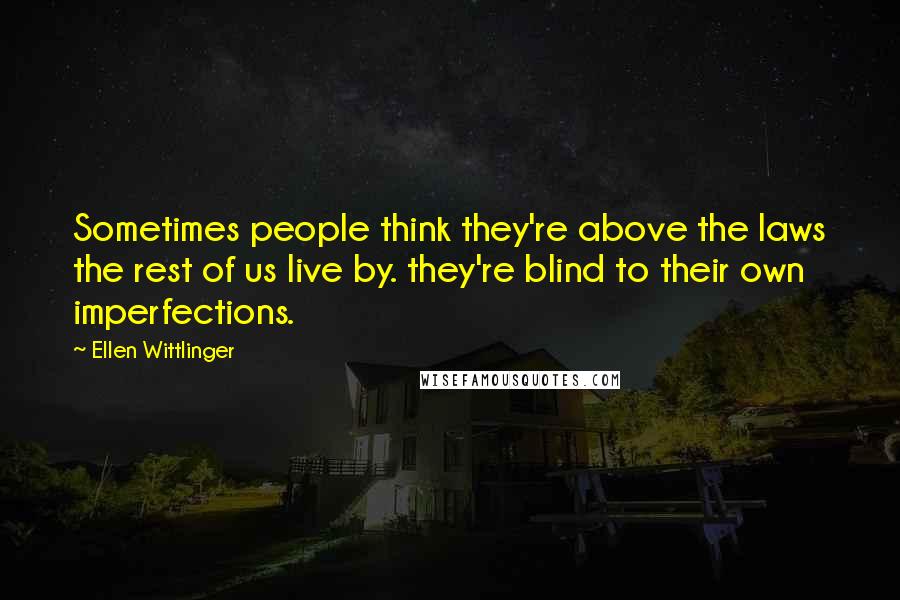 Ellen Wittlinger Quotes: Sometimes people think they're above the laws the rest of us live by. they're blind to their own imperfections.