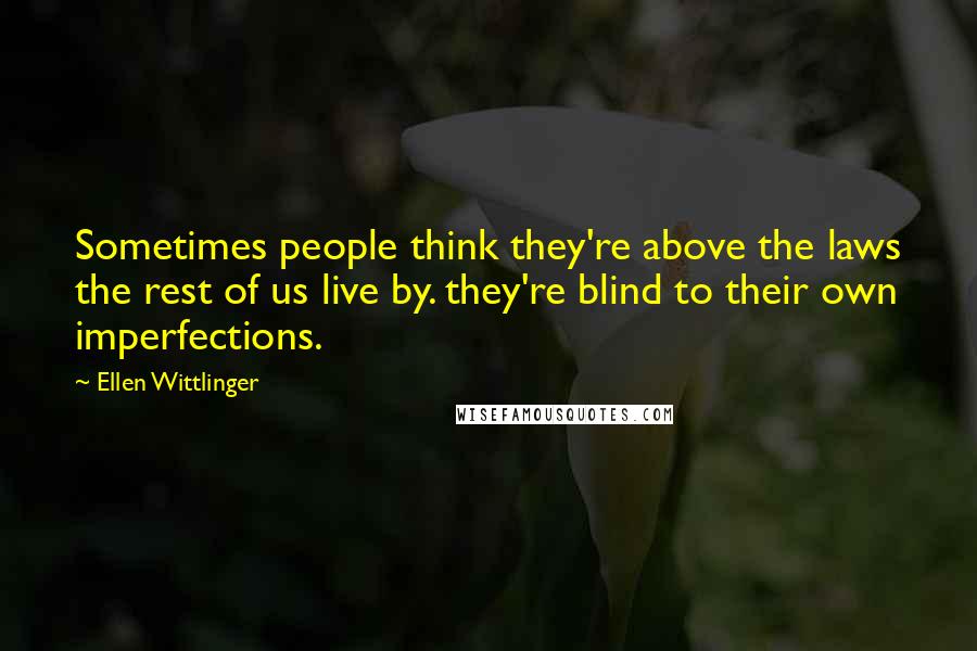 Ellen Wittlinger Quotes: Sometimes people think they're above the laws the rest of us live by. they're blind to their own imperfections.
