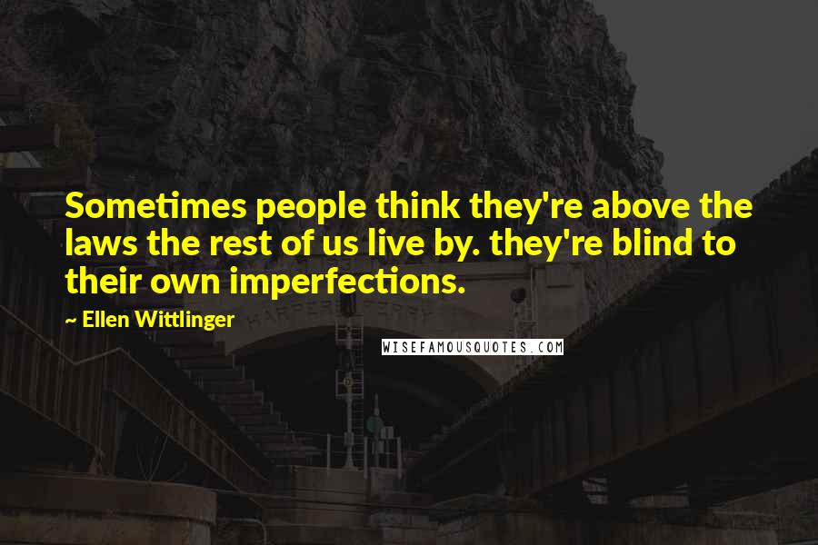 Ellen Wittlinger Quotes: Sometimes people think they're above the laws the rest of us live by. they're blind to their own imperfections.