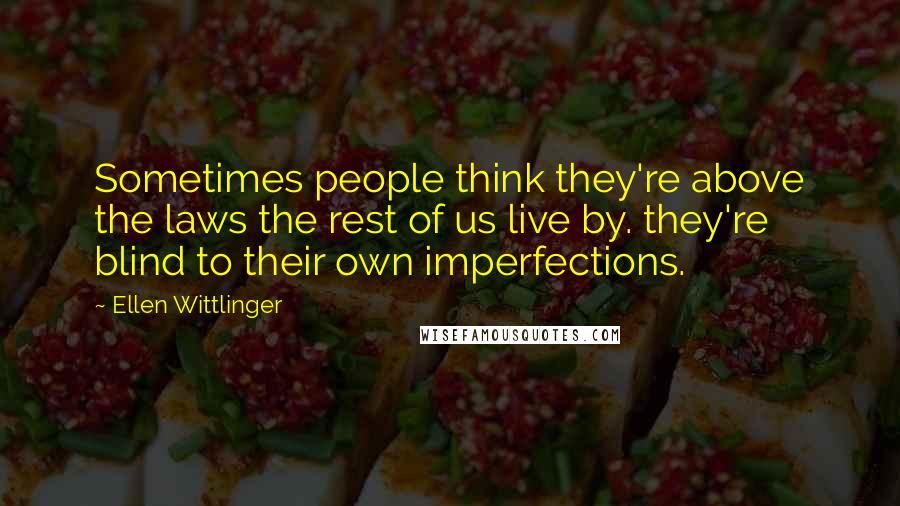 Ellen Wittlinger Quotes: Sometimes people think they're above the laws the rest of us live by. they're blind to their own imperfections.