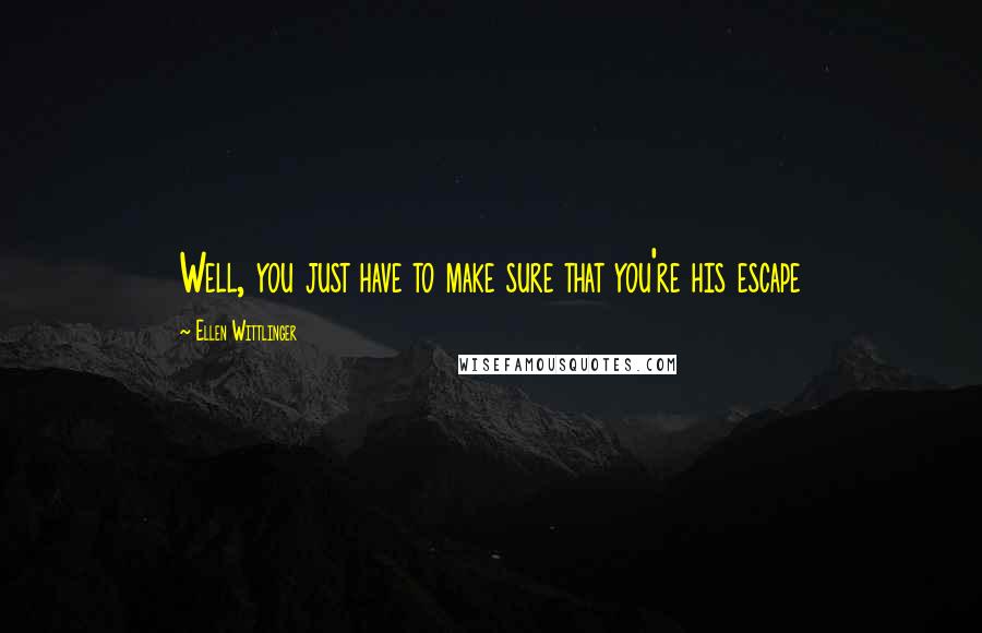 Ellen Wittlinger Quotes: Well, you just have to make sure that you're his escape