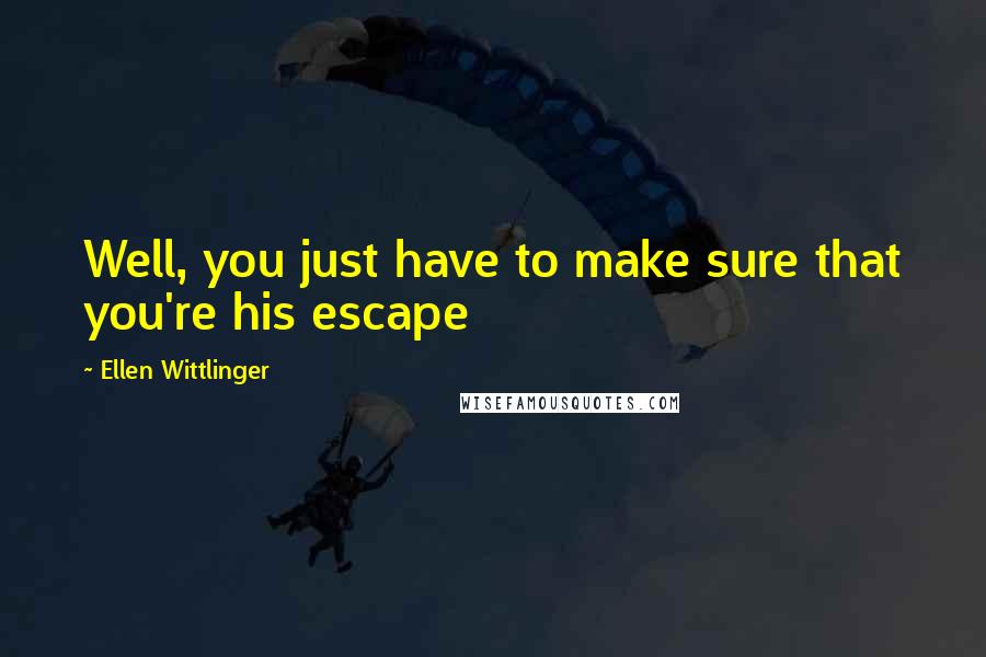 Ellen Wittlinger Quotes: Well, you just have to make sure that you're his escape