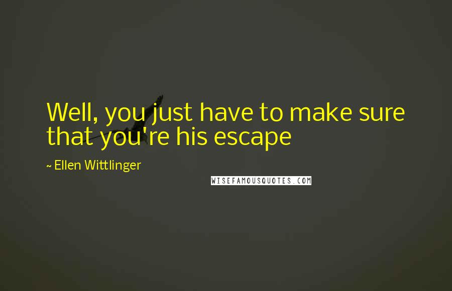 Ellen Wittlinger Quotes: Well, you just have to make sure that you're his escape