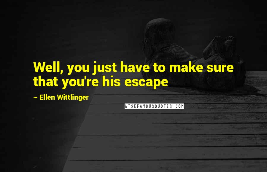 Ellen Wittlinger Quotes: Well, you just have to make sure that you're his escape