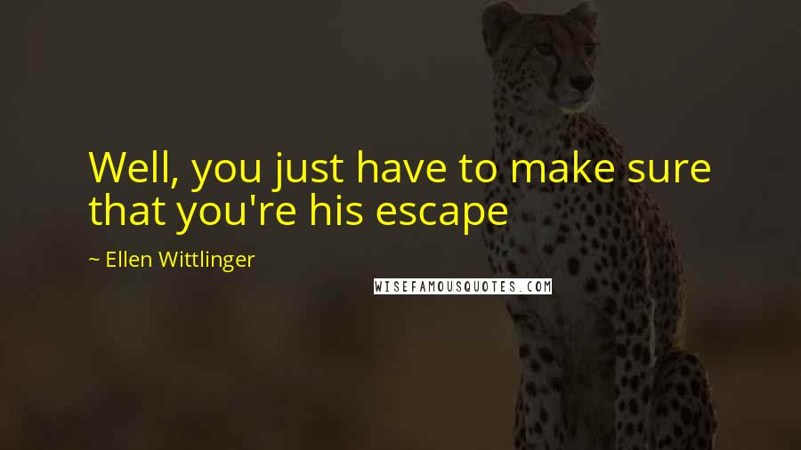 Ellen Wittlinger Quotes: Well, you just have to make sure that you're his escape
