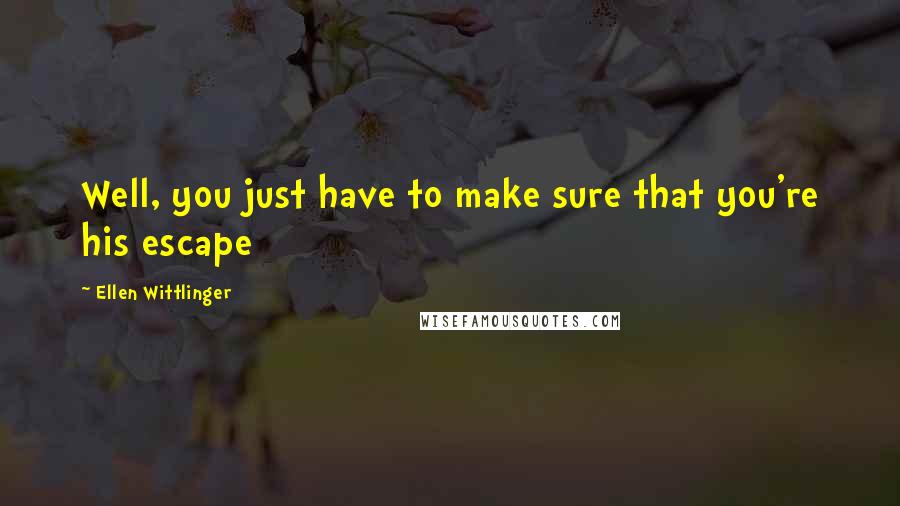 Ellen Wittlinger Quotes: Well, you just have to make sure that you're his escape