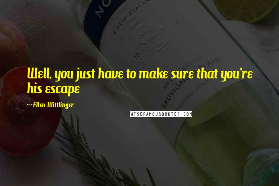 Ellen Wittlinger Quotes: Well, you just have to make sure that you're his escape