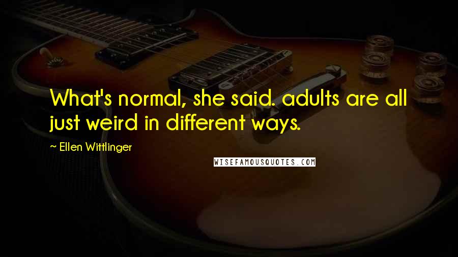Ellen Wittlinger Quotes: What's normal, she said. adults are all just weird in different ways.