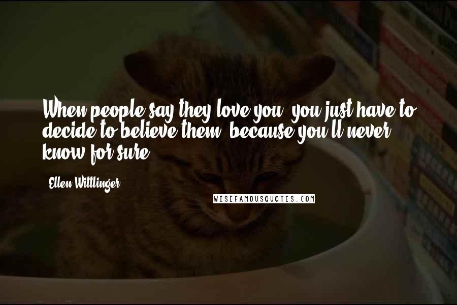 Ellen Wittlinger Quotes: When people say they love you, you just have to decide to believe them, because you'll never know for sure.