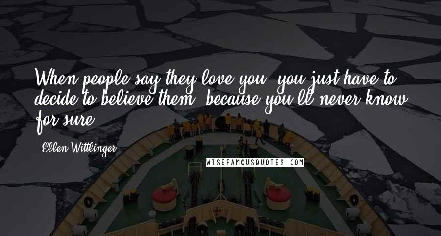 Ellen Wittlinger Quotes: When people say they love you, you just have to decide to believe them, because you'll never know for sure.