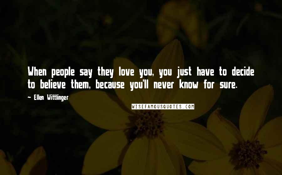 Ellen Wittlinger Quotes: When people say they love you, you just have to decide to believe them, because you'll never know for sure.