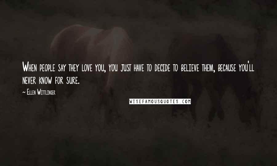 Ellen Wittlinger Quotes: When people say they love you, you just have to decide to believe them, because you'll never know for sure.