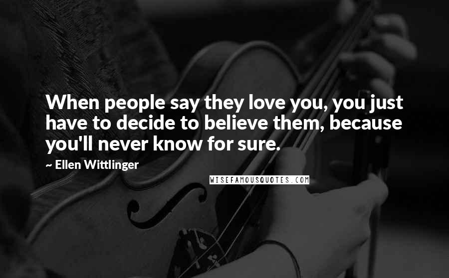 Ellen Wittlinger Quotes: When people say they love you, you just have to decide to believe them, because you'll never know for sure.