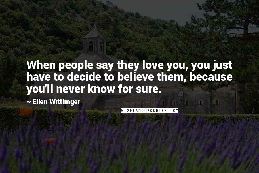 Ellen Wittlinger Quotes: When people say they love you, you just have to decide to believe them, because you'll never know for sure.