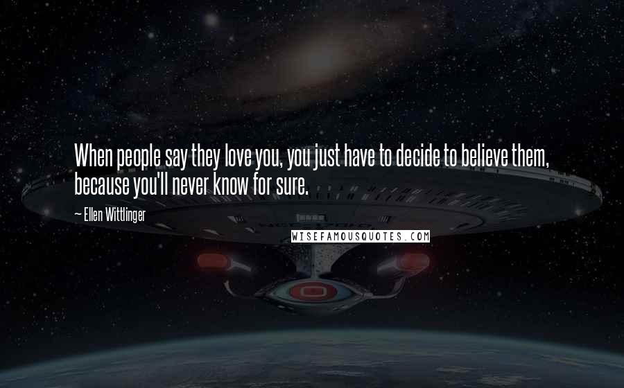 Ellen Wittlinger Quotes: When people say they love you, you just have to decide to believe them, because you'll never know for sure.