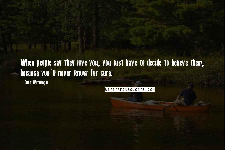 Ellen Wittlinger Quotes: When people say they love you, you just have to decide to believe them, because you'll never know for sure.