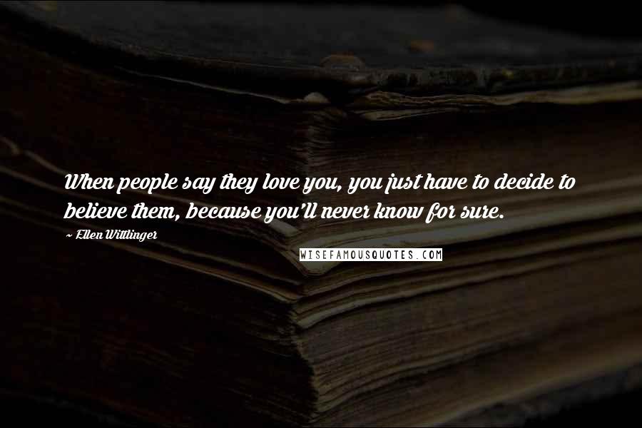 Ellen Wittlinger Quotes: When people say they love you, you just have to decide to believe them, because you'll never know for sure.