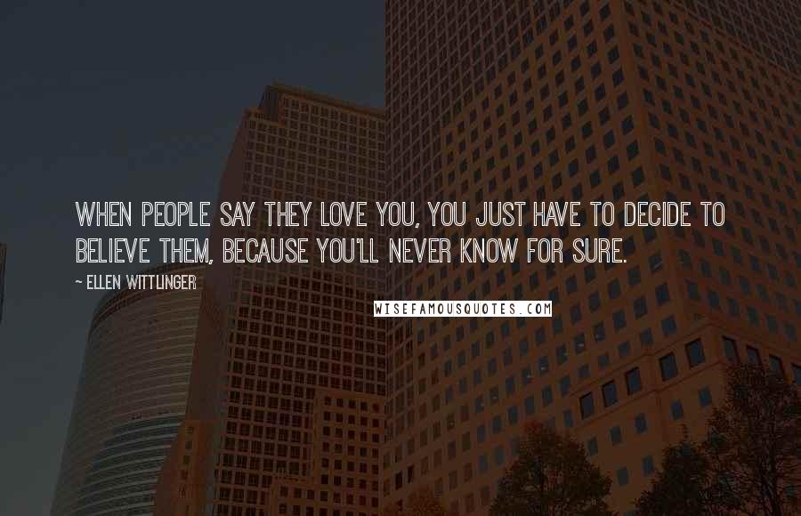 Ellen Wittlinger Quotes: When people say they love you, you just have to decide to believe them, because you'll never know for sure.