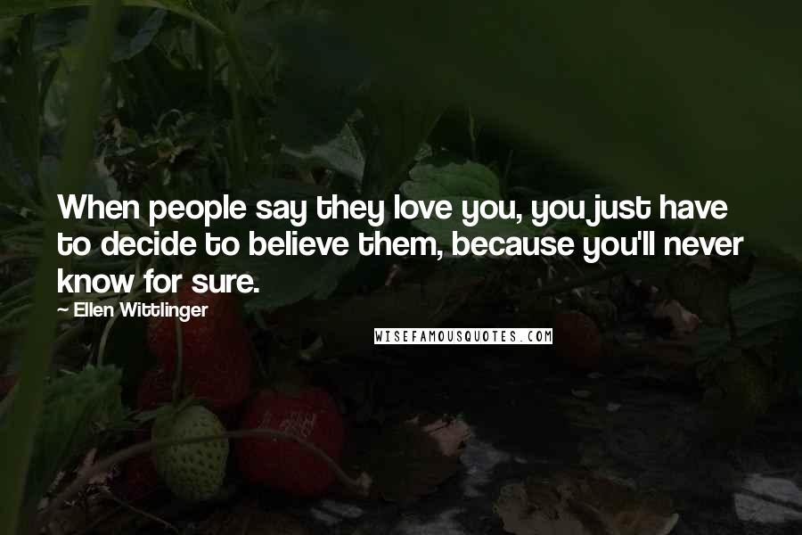 Ellen Wittlinger Quotes: When people say they love you, you just have to decide to believe them, because you'll never know for sure.