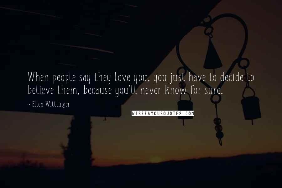 Ellen Wittlinger Quotes: When people say they love you, you just have to decide to believe them, because you'll never know for sure.