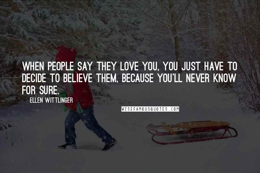 Ellen Wittlinger Quotes: When people say they love you, you just have to decide to believe them, because you'll never know for sure.