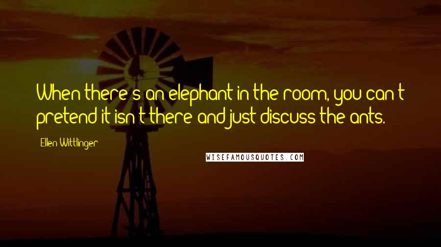 Ellen Wittlinger Quotes: When there's an elephant in the room, you can't pretend it isn't there and just discuss the ants.