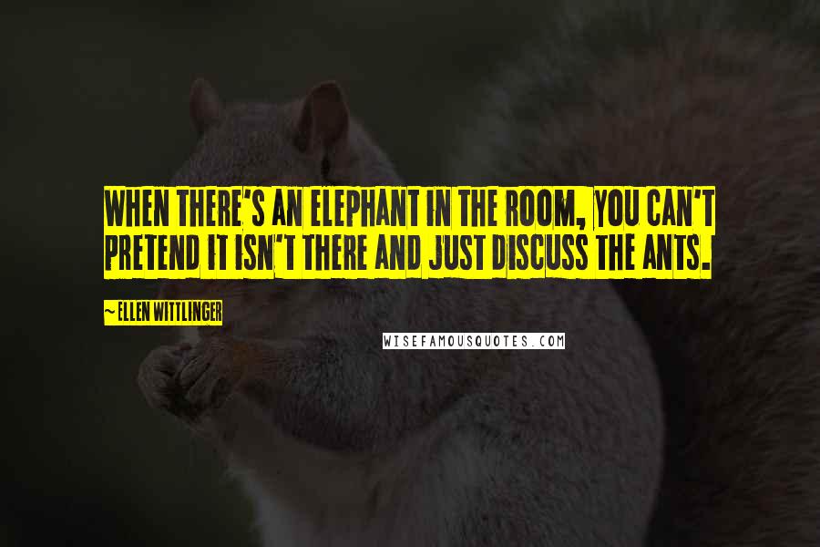 Ellen Wittlinger Quotes: When there's an elephant in the room, you can't pretend it isn't there and just discuss the ants.