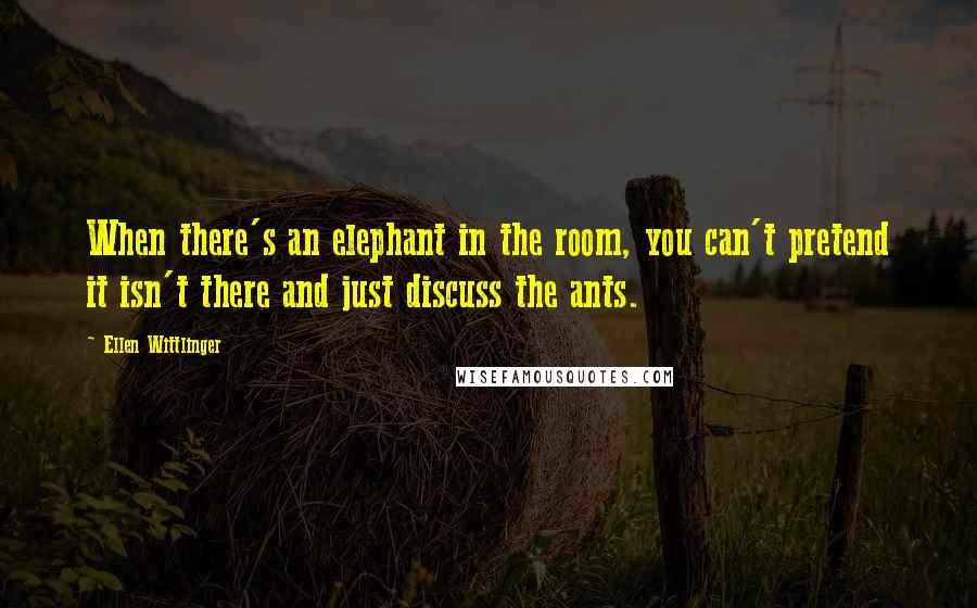 Ellen Wittlinger Quotes: When there's an elephant in the room, you can't pretend it isn't there and just discuss the ants.