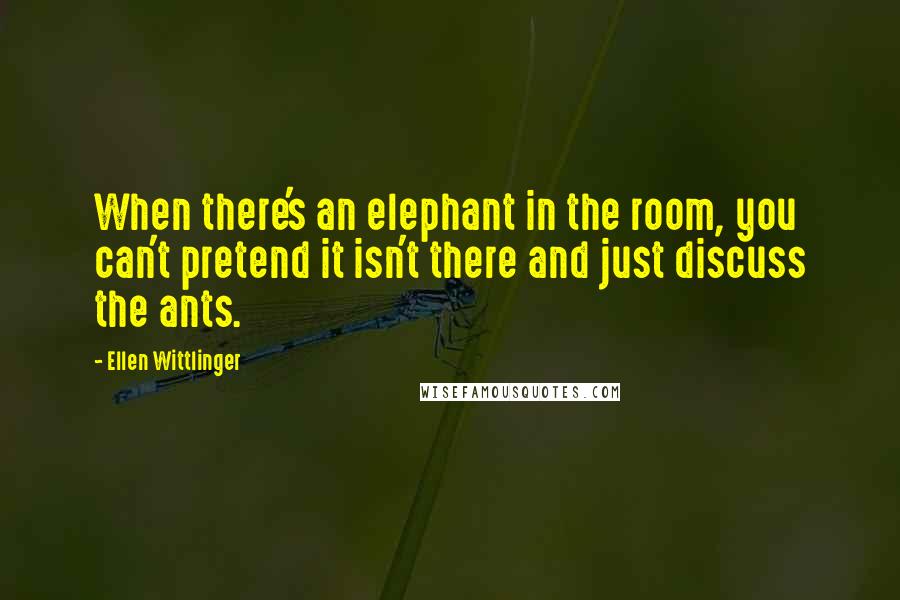 Ellen Wittlinger Quotes: When there's an elephant in the room, you can't pretend it isn't there and just discuss the ants.