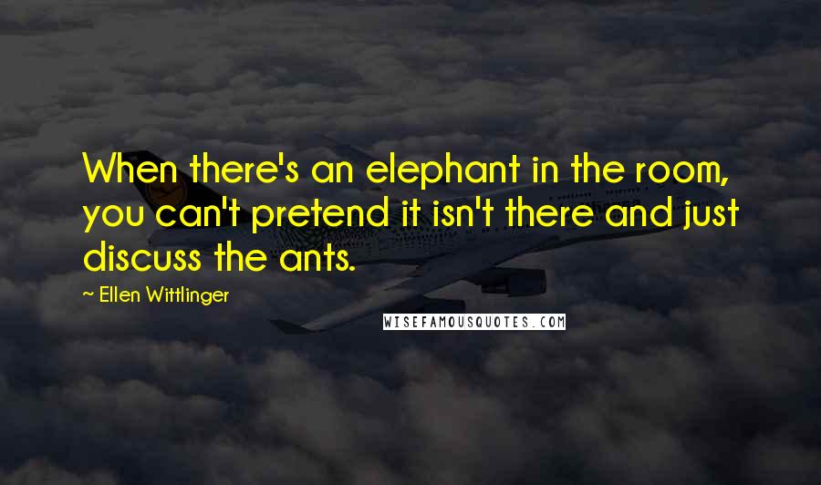 Ellen Wittlinger Quotes: When there's an elephant in the room, you can't pretend it isn't there and just discuss the ants.