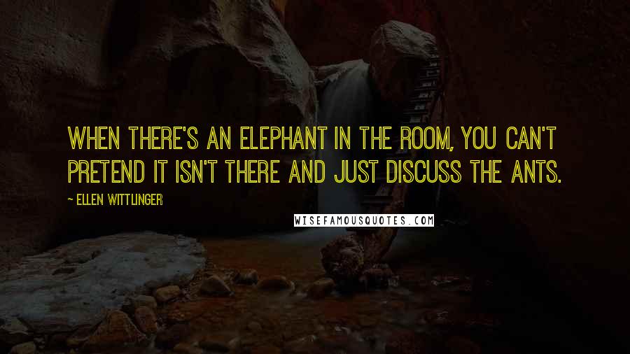 Ellen Wittlinger Quotes: When there's an elephant in the room, you can't pretend it isn't there and just discuss the ants.
