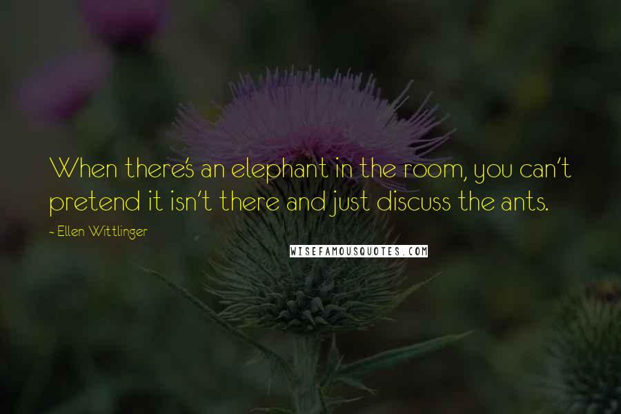 Ellen Wittlinger Quotes: When there's an elephant in the room, you can't pretend it isn't there and just discuss the ants.