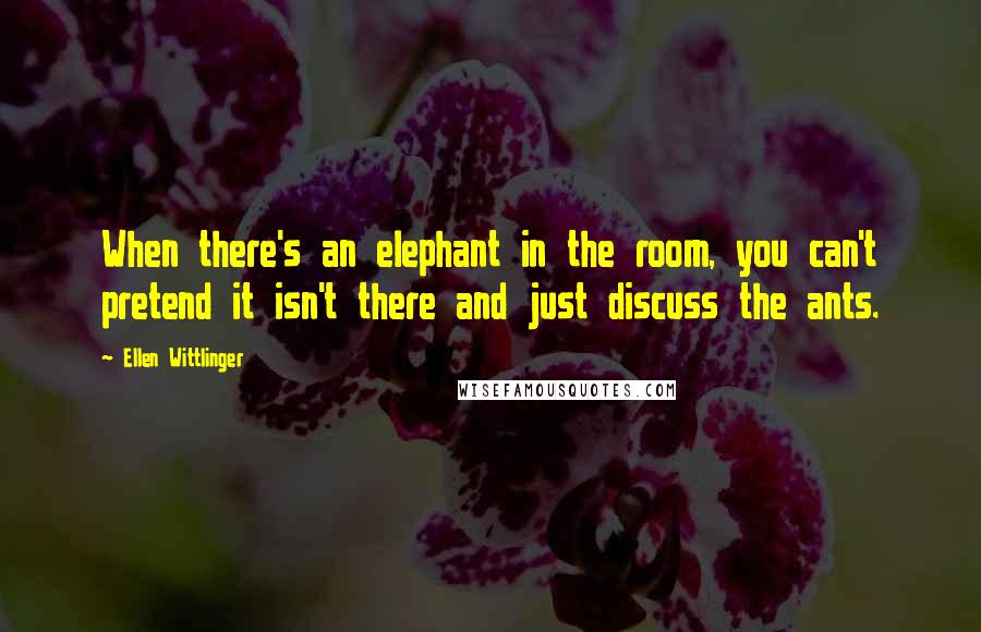 Ellen Wittlinger Quotes: When there's an elephant in the room, you can't pretend it isn't there and just discuss the ants.