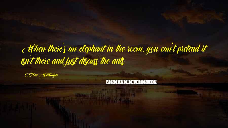 Ellen Wittlinger Quotes: When there's an elephant in the room, you can't pretend it isn't there and just discuss the ants.