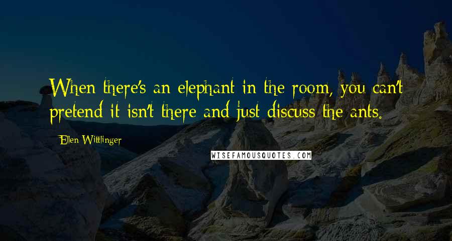 Ellen Wittlinger Quotes: When there's an elephant in the room, you can't pretend it isn't there and just discuss the ants.